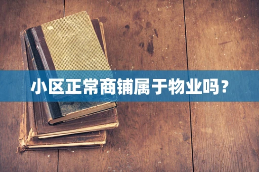 小区正常商铺属于物业吗？