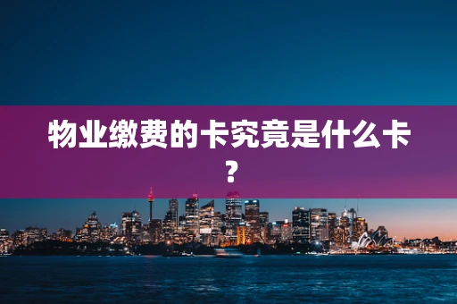 物业缴费的卡究竟是什么卡？