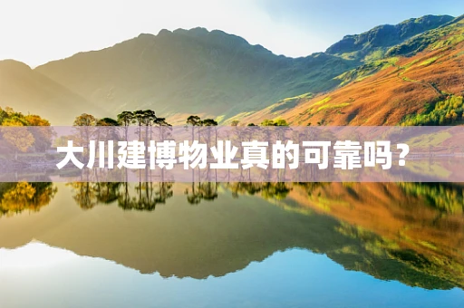 大川建博物业真的可靠吗？