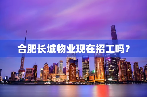 合肥长城物业现在招工吗？