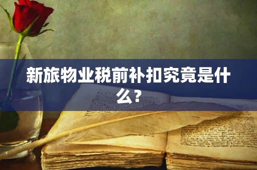 新旅物业税前补扣究竟是什么？