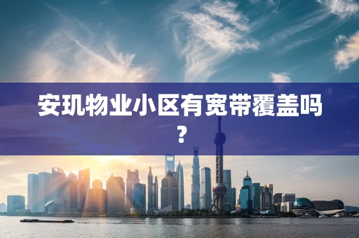 安玑物业小区有宽带覆盖吗？