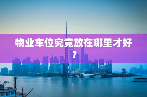 物业车位究竟放在哪里才好？