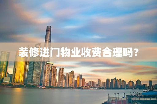 装修进门物业收费合理吗？