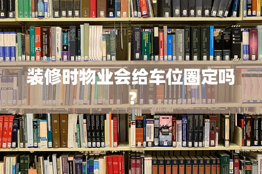 装修时物业会给车位圈定吗？