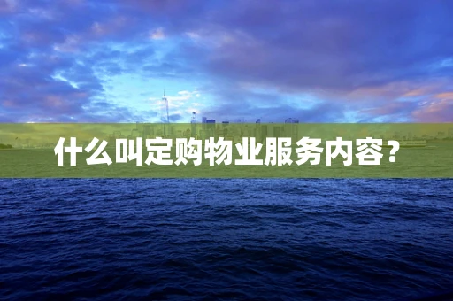什么叫定购物业服务内容？