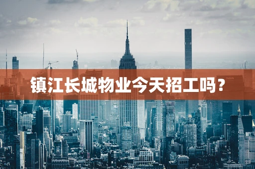 镇江长城物业今天招工吗？