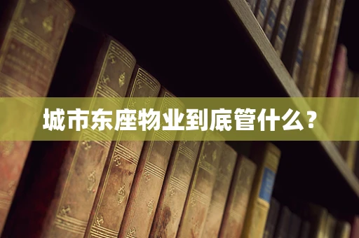城市东座物业到底管什么？