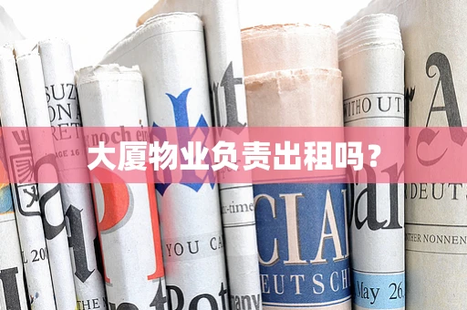 大厦物业负责出租吗？