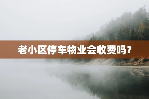 老小区停车物业会收费吗？