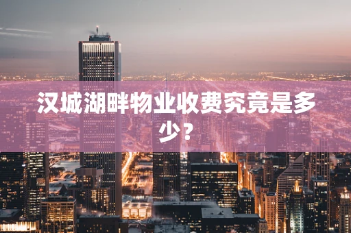 汉城湖畔物业收费究竟是多少？