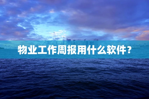 物业工作周报用什么软件？