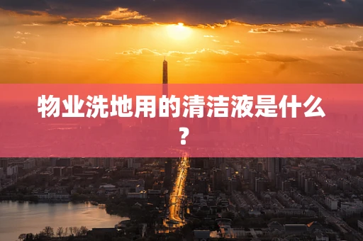 物业洗地用的清洁液是什么？
