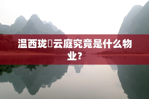 温西珑璟云庭究竟是什么物业？
