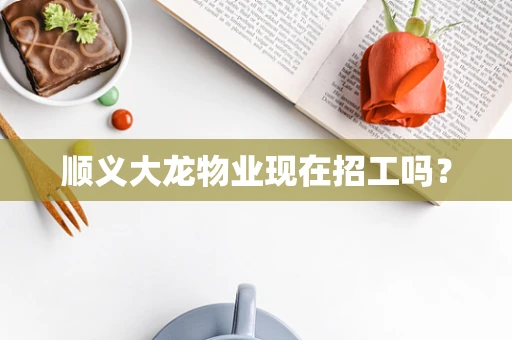 顺义大龙物业现在招工吗？