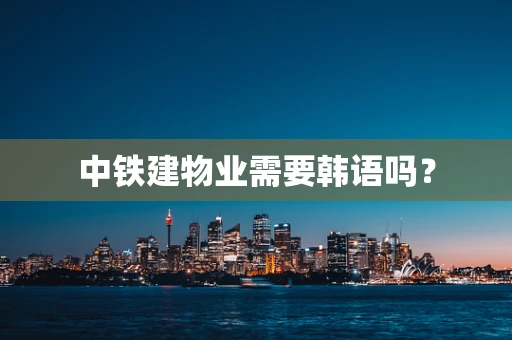 中铁建物业需要韩语吗？