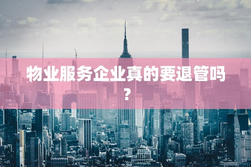 物业服务企业真的要退管吗？