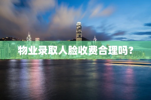 物业录取人脸收费合理吗？