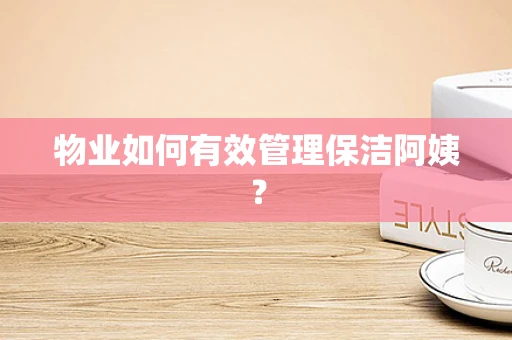 物业如何有效管理保洁阿姨？