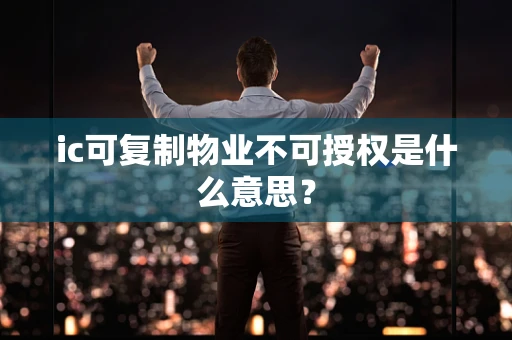 ic可复制物业不可授权是什么意思？