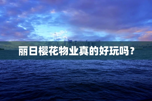 丽日樱花物业真的好玩吗？