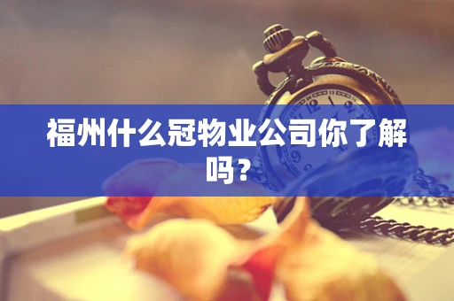 福州什么冠物业公司你了解吗？