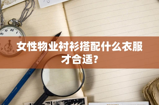 女性物业衬衫搭配什么衣服才合适？
