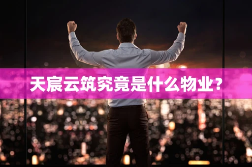 天宸云筑究竟是什么物业？