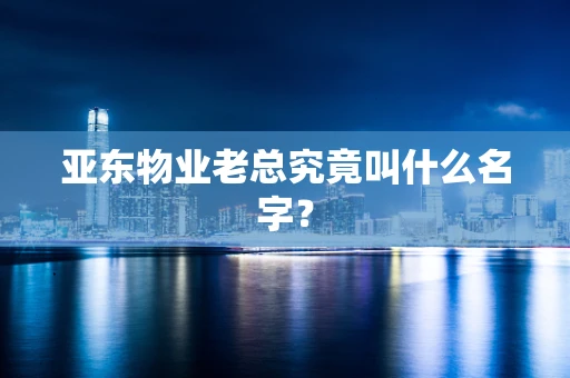 亚东物业老总究竟叫什么名字？