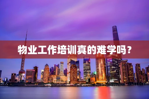 物业工作培训真的难学吗？