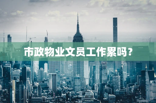 市政物业文员工作累吗？