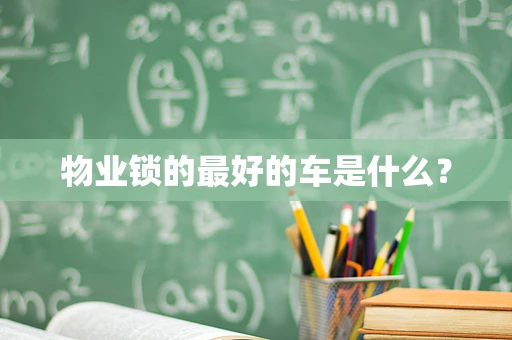 物业锁的最好的车是什么？