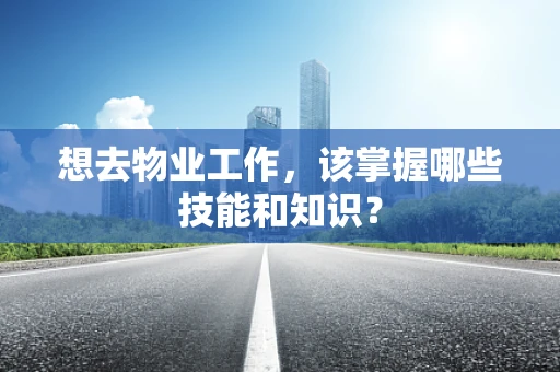 想去物业工作，该掌握哪些技能和知识？