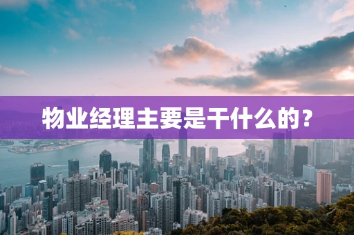物业经理主要是干什么的？