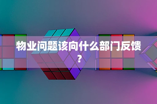 物业问题该向什么部门反馈？