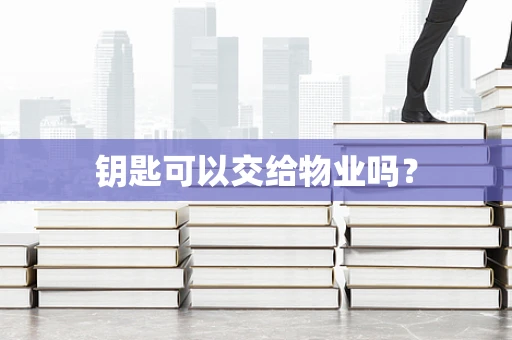 钥匙可以交给物业吗？