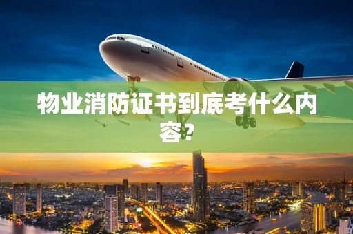 物业消防证书到底考什么内容？