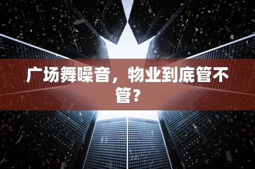 广场舞噪音，物业到底管不管？