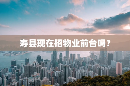寿县现在招物业前台吗？
