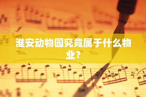 淮安动物园究竟属于什么物业？