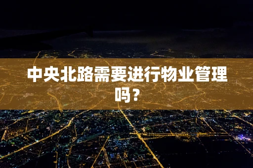 中央北路需要进行物业管理吗？