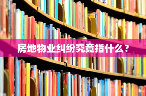 房地物业纠纷究竟指什么？