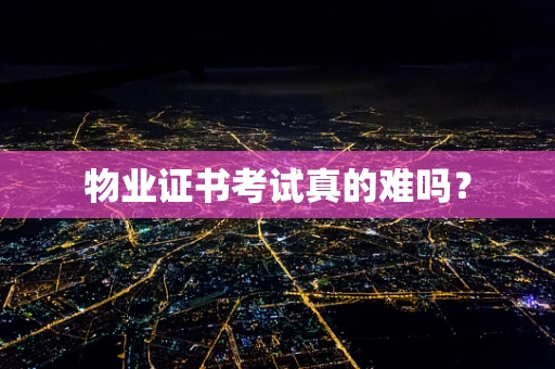 物业证书考试真的难吗？