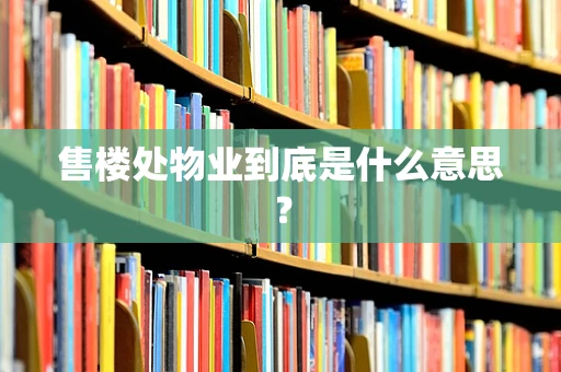 售楼处物业到底是什么意思？