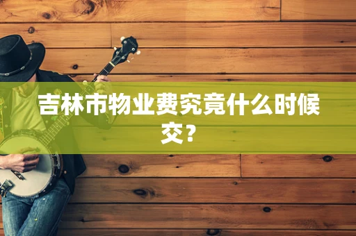 吉林市物业费究竟什么时候交？