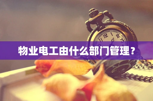 物业电工由什么部门管理？