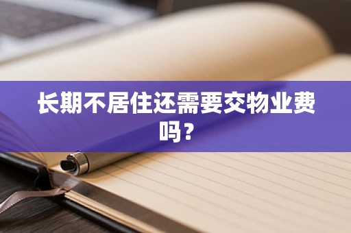 长期不居住还需要交物业费吗？