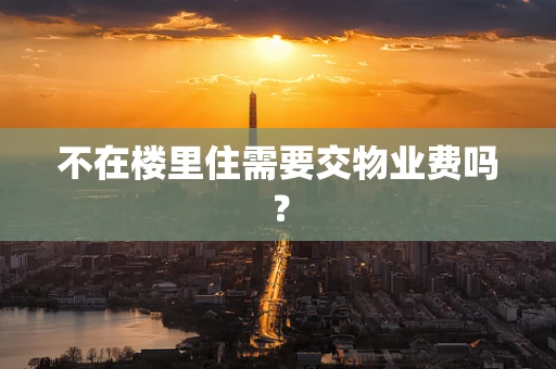 不在楼里住需要交物业费吗？