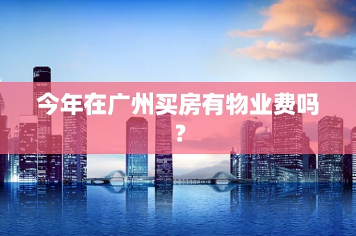 今年在广州买房有物业费吗？