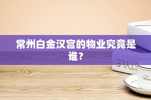常州白金汉宫的物业究竟是谁？
